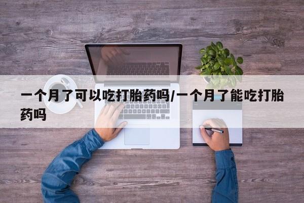 流产药如何购买一个月了可以吃打胎药吗/一个月了能吃打胎药吗