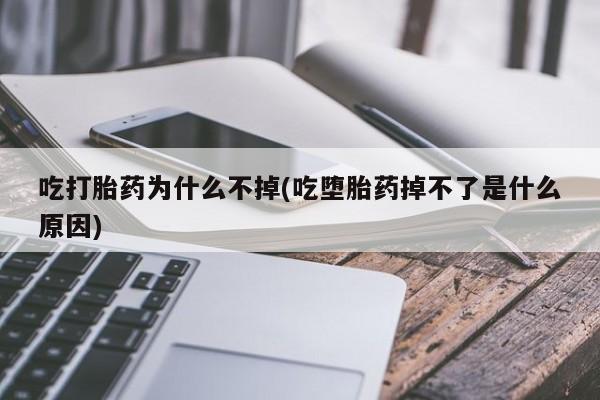 流产药如何购买吃打胎药为什么不掉(吃堕胎药掉不了是什么原因)
