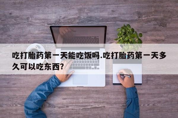 流产药如何购买吃打胎药第一天能吃饭吗.吃打胎药第一天多久可以吃东西？