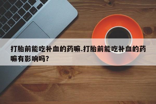 流产药如何购买打胎前能吃补血的药嘛.打胎前能吃补血的药嘛有影响吗？
