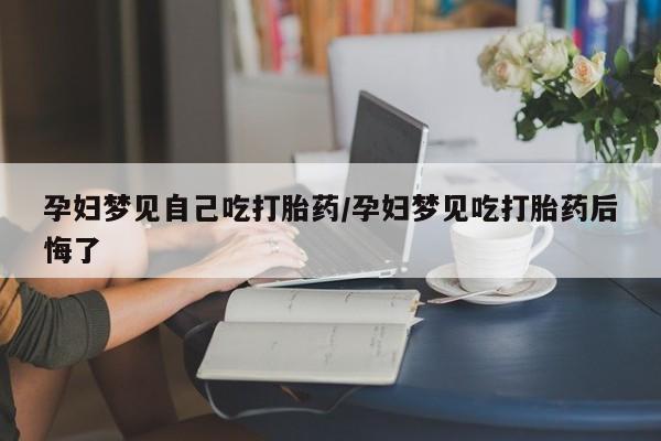 流产药如何购买孕妇梦见自己吃打胎药/孕妇梦见吃打胎药后悔了