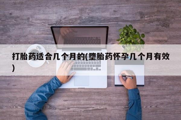 流产药如何购买打胎药适合几个月的(堕胎药怀孕几个月有效)