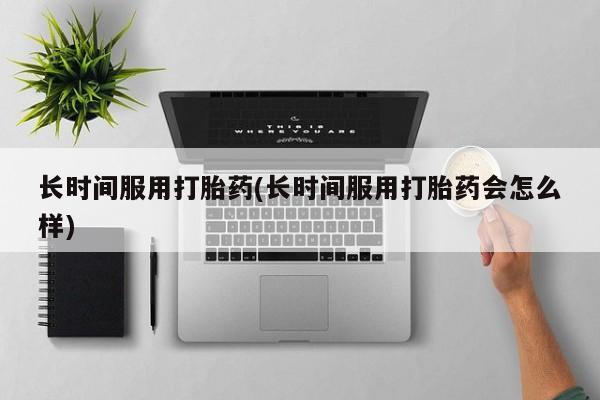 流产药如何购买长时间服用打胎药(长时间服用打胎药会怎么样)