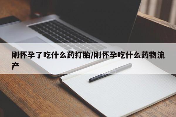 流产药如何购买刚怀孕了吃什么药打胎/刚怀孕吃什么药物流产