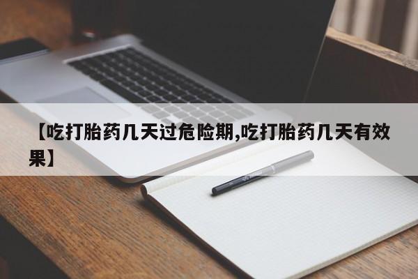 流产药如何购买【吃打胎药几天过危险期,吃打胎药几天有效果】