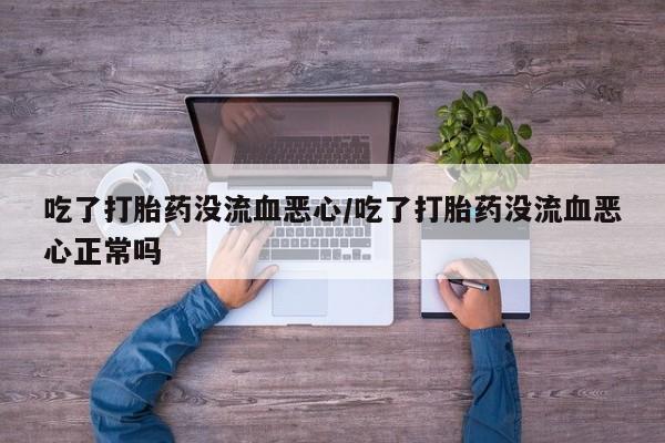 流产药如何购买吃了打胎药没流血恶心/吃了打胎药没流血恶心正常吗