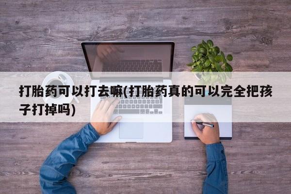 流产药如何购买打胎药可以打去嘛(打胎药真的可以完全把孩子打掉吗)