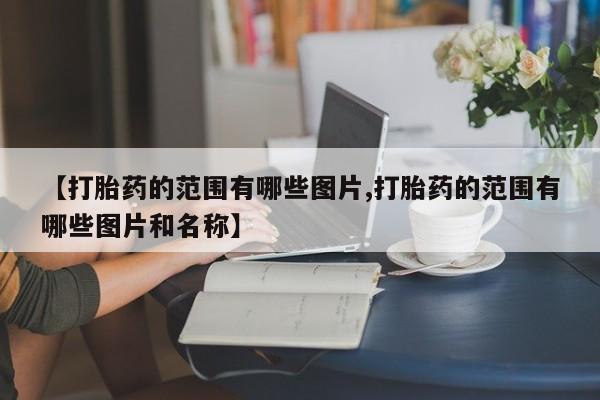 流产药如何购买【打胎药的范围有哪些图片,打胎药的范围有哪些图片和名称】