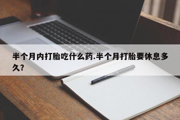 流产药如何购买半个月内打胎吃什么药.半个月打胎要休息多久？