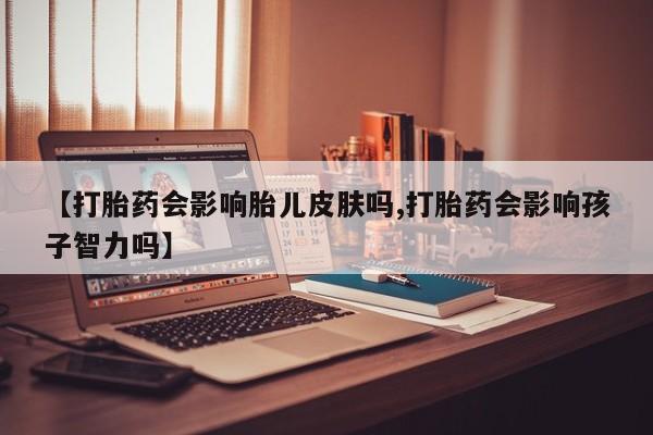 流产药如何购买【打胎药会影响胎儿皮肤吗,打胎药会影响孩子智力吗】