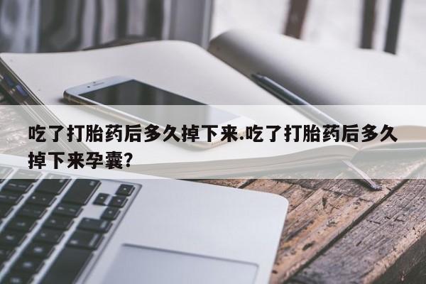 流产药如何购买吃了打胎药后多久掉下来.吃了打胎药后多久掉下来孕囊？