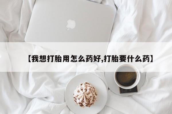 流产药如何购买【我想打胎用怎么药好,打胎要什么药】