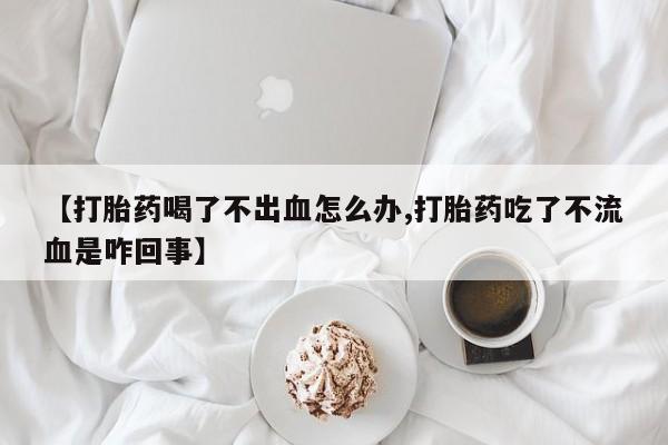 流产药如何购买【打胎药喝了不出血怎么办,打胎药吃了不流血是咋回事】