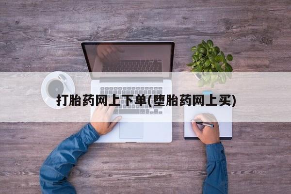 流产药如何购买打胎药网上下单(堕胎药网上买)