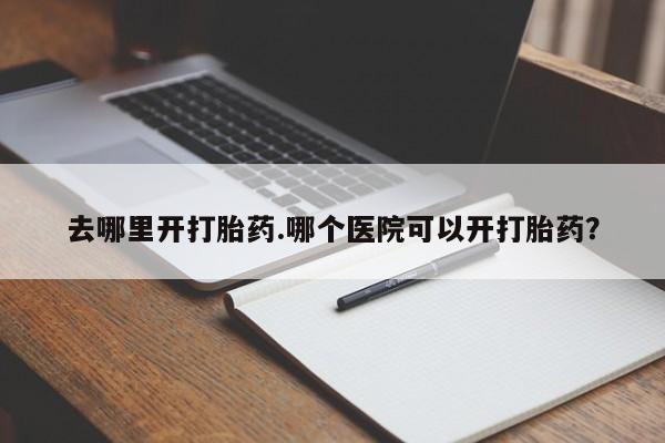 流产药如何购买去哪里开打胎药.哪个医院可以开打胎药？