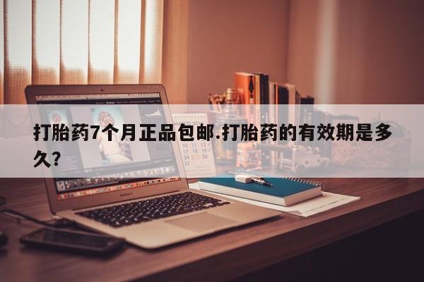 流产药如何购买打胎药7个月正品包邮.打胎药的有效期是多久？