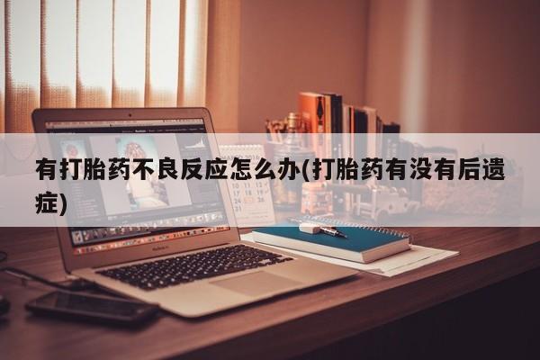 流产药如何购买有打胎药不良反应怎么办(打胎药有没有后遗症)