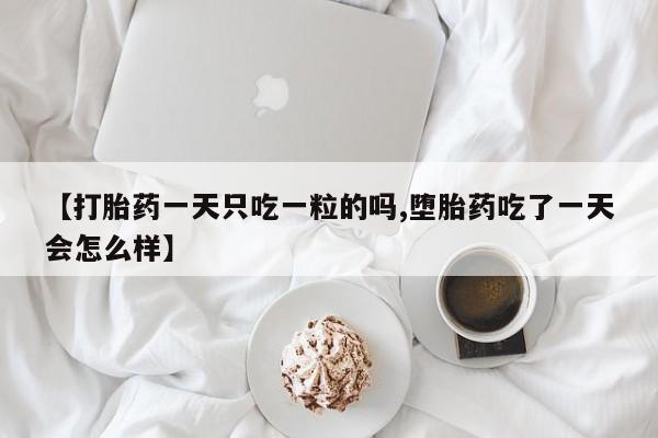 流产药如何购买【打胎药一天只吃一粒的吗,堕胎药吃了一天会怎么样】