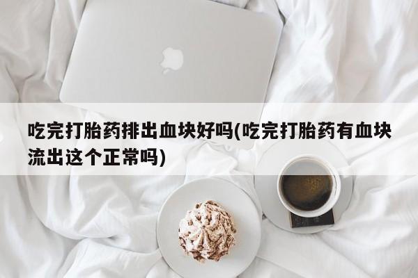 流产药如何购买吃完打胎药排出血块好吗(吃完打胎药有血块流出这个正常吗)