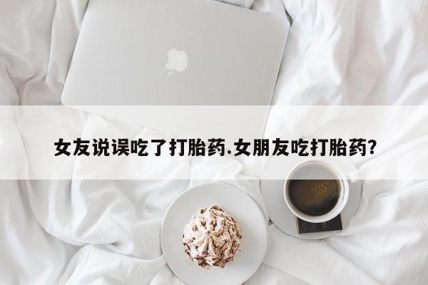 流产药如何购买女友说误吃了打胎药.女朋友吃打胎药？