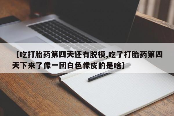 流产药如何购买【吃打胎药第四天还有脱模,吃了打胎药第四天下来了像一团白色像皮的是啥】