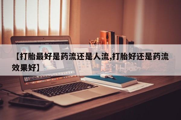 流产药如何购买【打胎最好是药流还是人流,打胎好还是药流效果好】