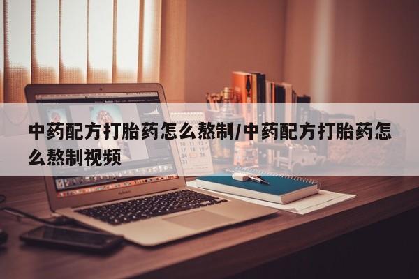 流产药如何购买中药配方打胎药怎么熬制/中药配方打胎药怎么熬制视频