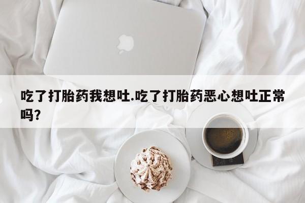 流产药如何购买吃了打胎药我想吐.吃了打胎药恶心想吐正常吗？