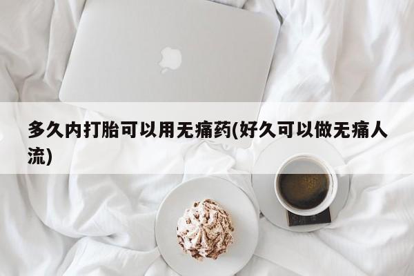 流产药如何购买多久内打胎可以用无痛药(好久可以做无痛人流)