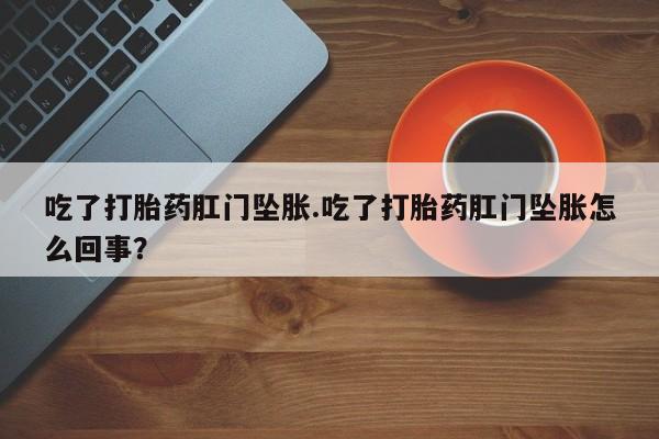 流产药如何购买吃了打胎药肛门坠胀.吃了打胎药肛门坠胀怎么回事？