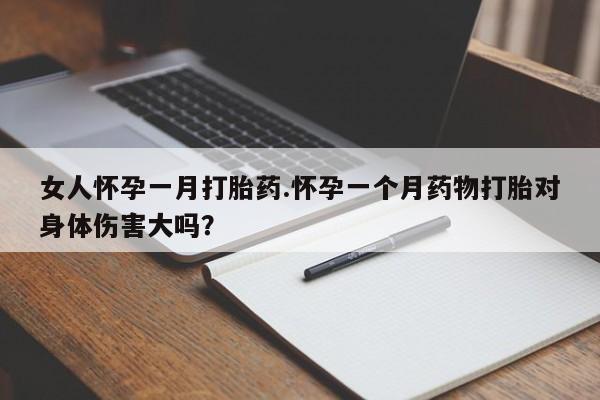 流产药如何购买女人怀孕一月打胎药.怀孕一个月药物打胎对身体伤害大吗？