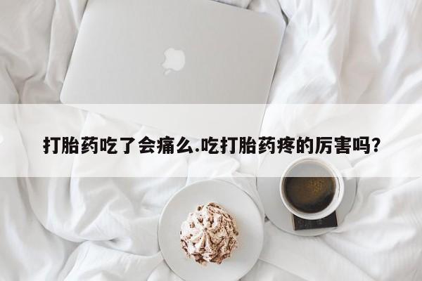 流产药如何购买打胎药吃了会痛么.吃打胎药疼的厉害吗？