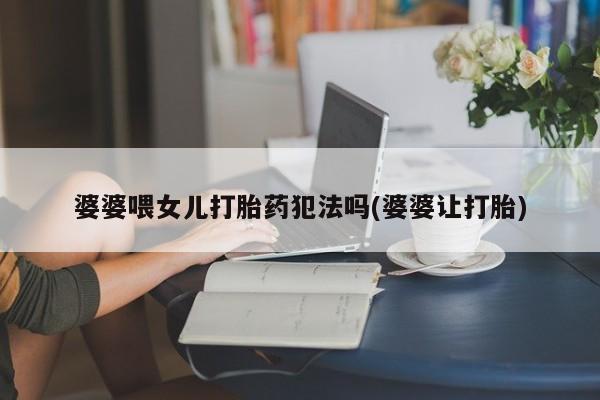 流产药如何购买婆婆喂女儿打胎药犯法吗(婆婆让打胎)