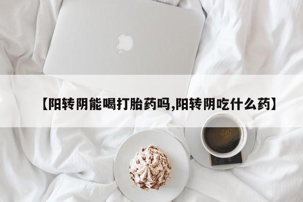 流产药如何购买【阳转阴能喝打胎药吗,阳转阴吃什么药】
