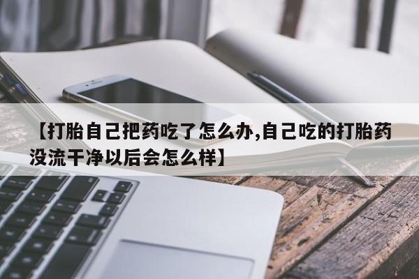 流产药如何购买【打胎自己把药吃了怎么办,自己吃的打胎药没流干净以后会怎么样】