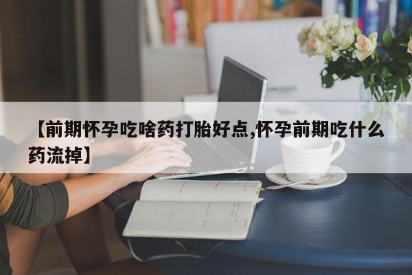 流产药如何购买【前期怀孕吃啥药打胎好点,怀孕前期吃什么药流掉】