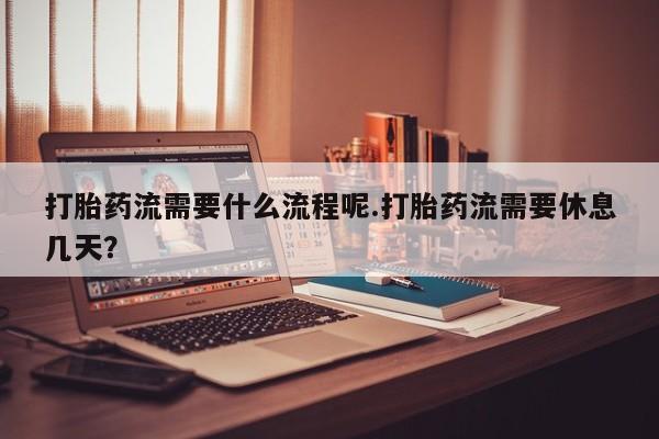 流产药如何购买打胎药流需要什么流程呢.打胎药流需要休息几天？
