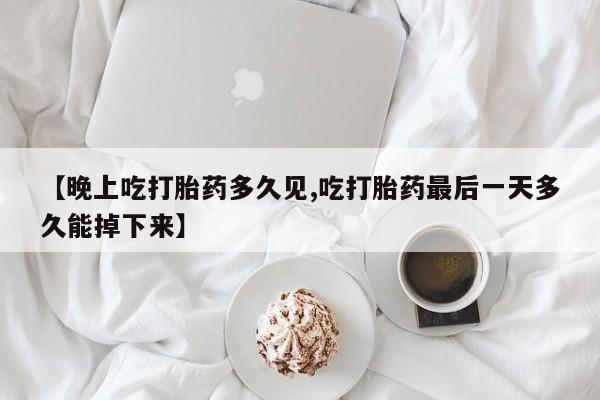 流产药如何购买【晚上吃打胎药多久见,吃打胎药最后一天多久能掉下来】