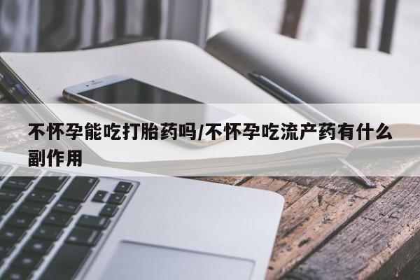 流产药如何购买不怀孕能吃打胎药吗/不怀孕吃流产药有什么副作用