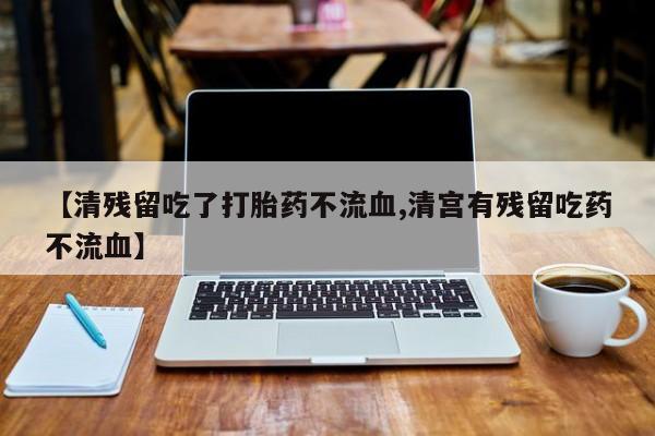 流产药如何购买【清残留吃了打胎药不流血,清宫有残留吃药不流血】
