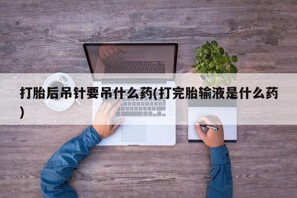 流产药如何购买打胎后吊针要吊什么药(打完胎输液是什么药)