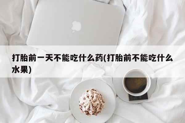 流产药如何购买打胎前一天不能吃什么药(打胎前不能吃什么水果)