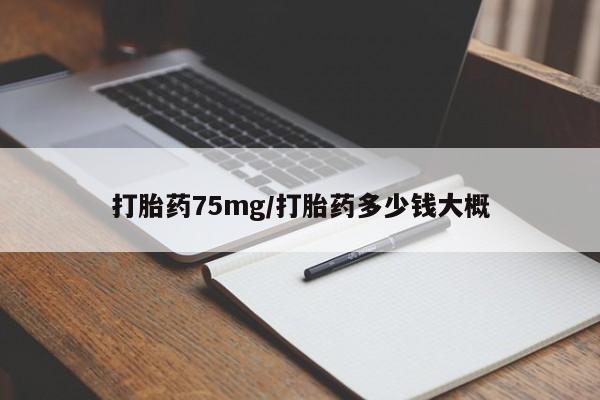流产药如何购买打胎药75mg/打胎药多少钱大概