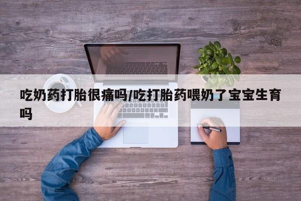 流产药如何购买吃奶药打胎很痛吗/吃打胎药喂奶了宝宝生育吗