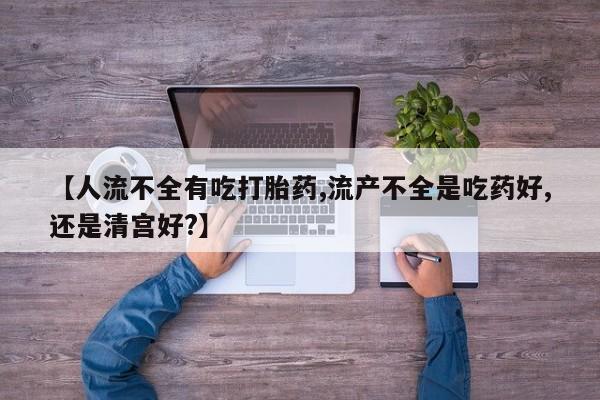 流产药如何购买【人流不全有吃打胎药,流产不全是吃药好,还是清宫好?】