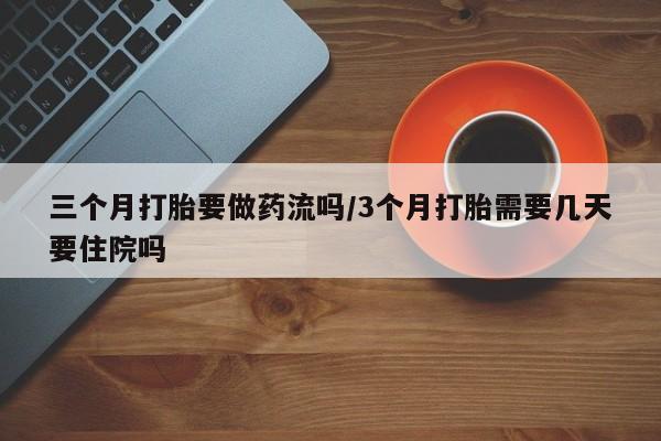 流产药如何购买三个月打胎要做药流吗/3个月打胎需要几天要住院吗