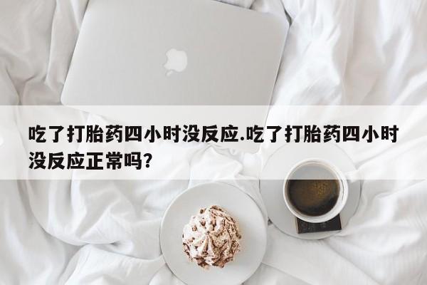 流产药如何购买吃了打胎药四小时没反应.吃了打胎药四小时没反应正常吗？