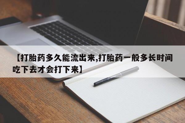 流产药如何购买【打胎药多久能流出来,打胎药一般多长时间吃下去才会打下来】