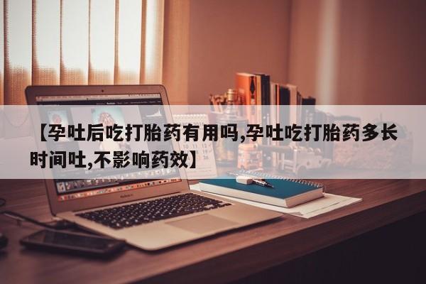流产药如何购买【孕吐后吃打胎药有用吗,孕吐吃打胎药多长时间吐,不影响药效】