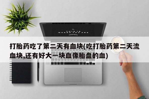 流产药如何购买打胎药吃了第二天有血块(吃打胎药第二天流血块,还有好大一块血像胎盘的血)